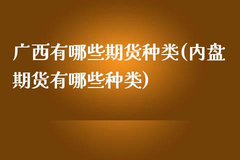 广西有哪些期货种类(内盘期货有哪些种类)