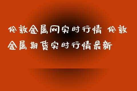 伦敦金属网实时行情 伦敦金属期货实时行情最新