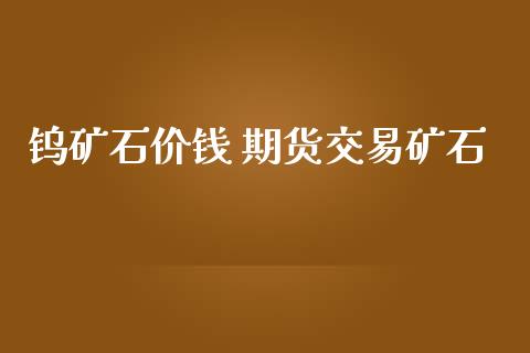 钨矿石价钱 期货交易矿石