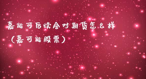 嘉能可后续会对期货怎么样（嘉可能股票）
