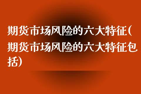 期货市场风险的六大特征(期货市场风险的六大特征包括)