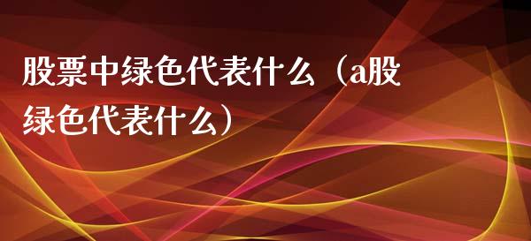 股票中绿色代表什么（a股绿色代表什么）