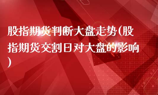 股指期货判断大盘走势(股指期货交割日对大盘的影响)