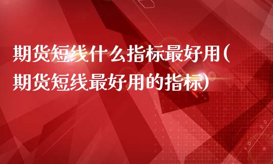 期货短线什么指标最好用(期货短线最好用的指标)