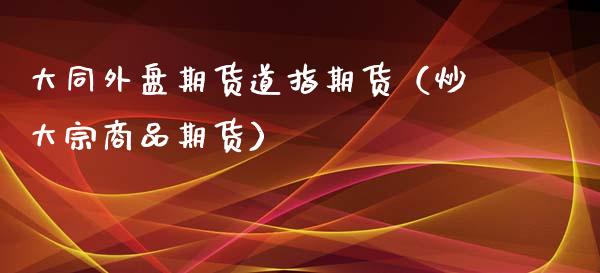 大同外盘期货道指期货（炒大宗商品期货）
