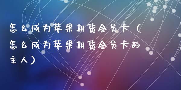怎么成为苹果期货会员卡（怎么成为苹果期货会员卡的主人）