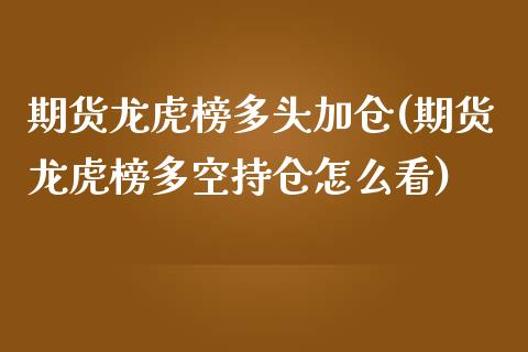 期货龙虎榜多头加仓(期货龙虎榜多空持仓怎么看)