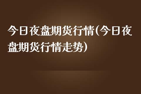 今日夜盘期货行情(今日夜盘期货行情走势)