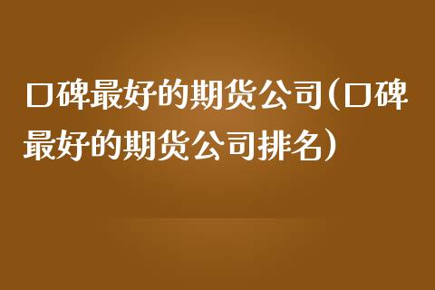 口碑最好的期货公司(口碑最好的期货公司排名)