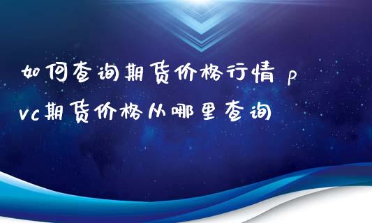 如何查询期货价格行情 pvc期货价格从哪里查询