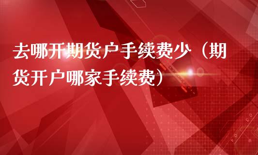 去哪开期货户手续费少（期货开户哪家手续费）