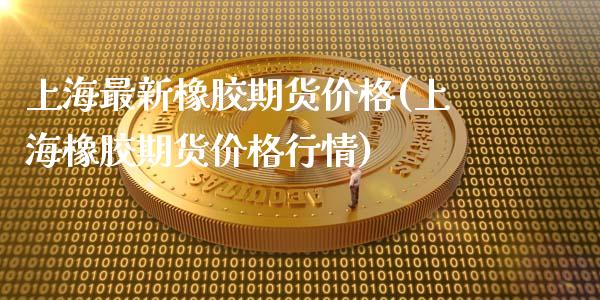上海最新橡胶期货价格(上海橡胶期货价格行情)