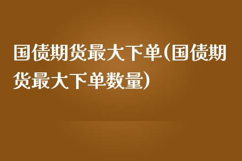 国债期货最大下单(国债期货最大下单数量)