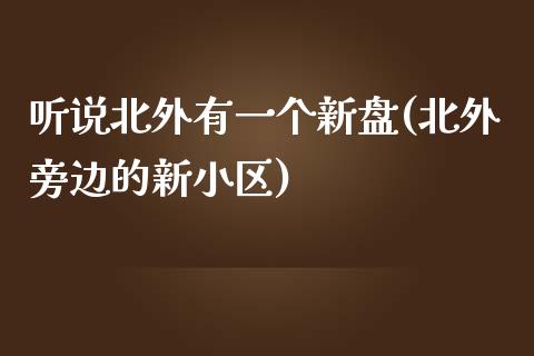 听说北外有一个新盘(北外旁边的新小区)