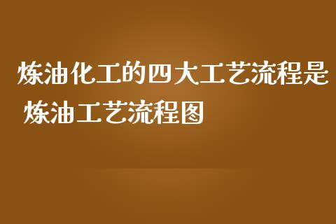 炼油化工的四大工艺流程是 炼油工艺流程图