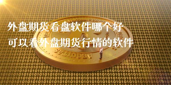 外盘期货看盘软件哪个好 可以看外盘期货行情的软件
