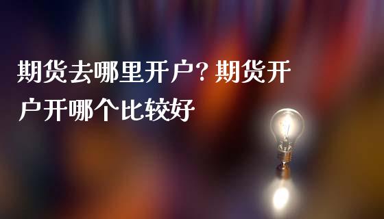 期货去哪里开户? 期货开户开哪个比较好