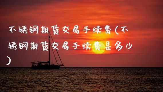 不锈钢期货交易手续费(不锈钢期货交易手续费是多少)