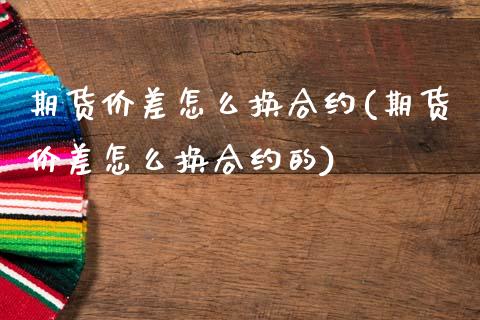 期货价差怎么换合约(期货价差怎么换合约的)