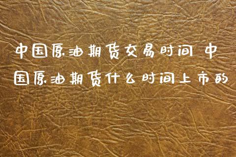 中国原油期货交易时间 中国原油期货什么时间上市的
