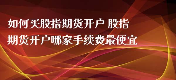 如何买股指期货开户 股指期货开户哪家手续费最便宜