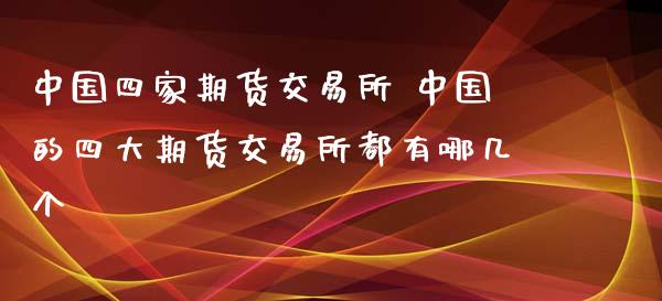 中国四家期货交易所 中国的四大期货交易所都有哪几个