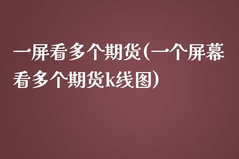 一屏看多个期货(一个屏幕看多个期货k线图)