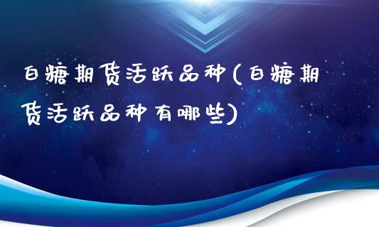 白糖期货活跃品种(白糖期货活跃品种有哪些)