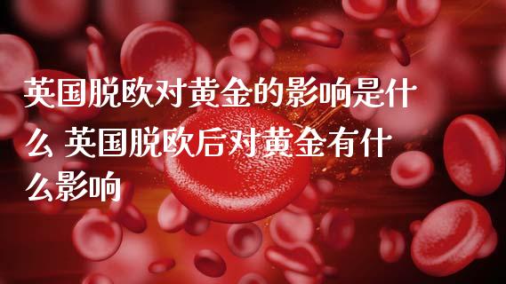 英国脱欧对黄金的影响是什么 英国脱欧后对黄金有什么影响