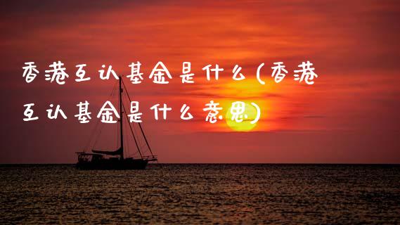 香港互认基金是什么(香港互认基金是什么意思)