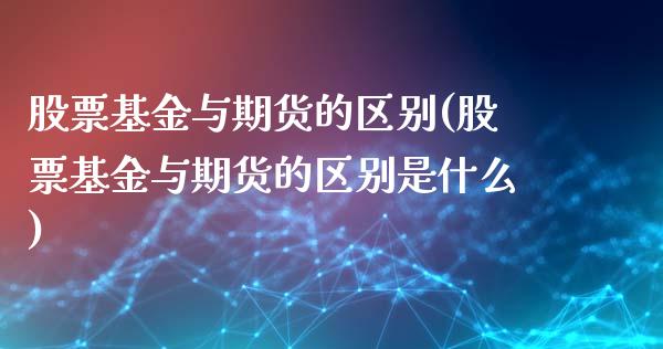 股票基金与期货的区别(股票基金与期货的区别是什么)