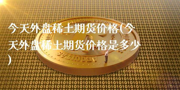 今天外盘期货价格(今天外盘期货价格是多少)