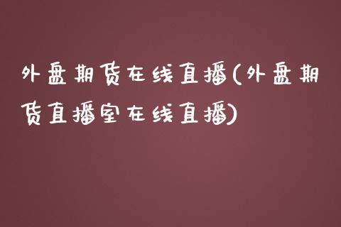 外盘期货在线直播(外盘期货直播室在线直播)