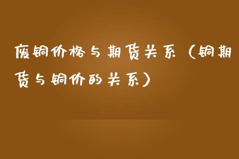 废铜价格与期货关系（铜期货与铜价的关系）
