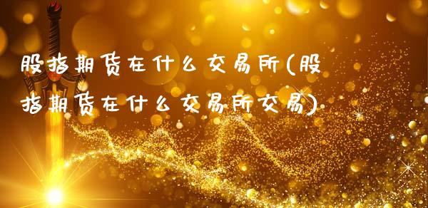 股指期货在什么交易所(股指期货在什么交易所交易)