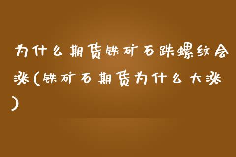 为什么期货铁矿石跌螺纹会涨(铁矿石期货为什么大涨)