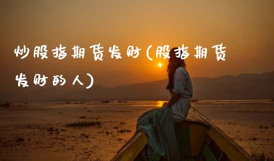 炒股指期货发财(股指期货发财的人)