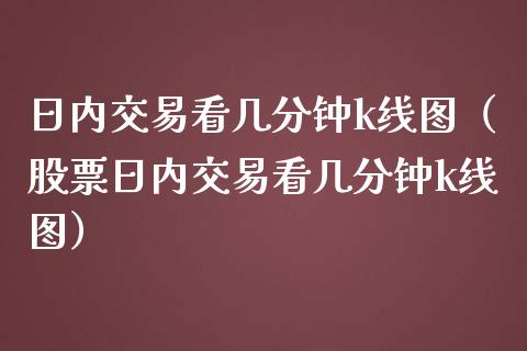 日内交易看几分钟k线图（股票日内交易看几分钟k线图）