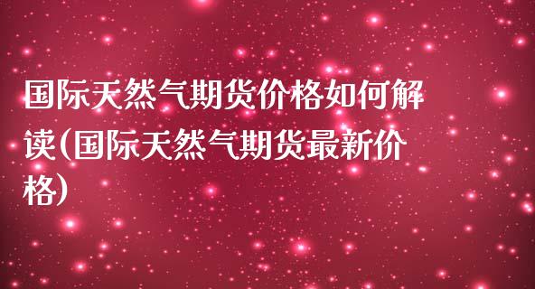 国际天然气期货价格如何解读(国际天然气期货最新价格)