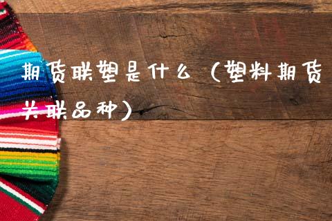 期货联塑是什么（塑料期货关联品种）