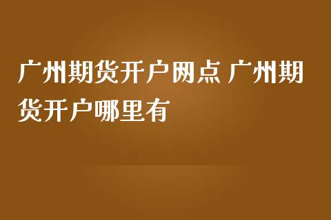 广州期货开户网点 广州期货开户哪里有