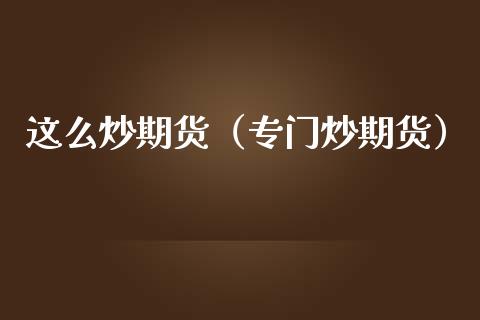 这么炒期货（专门炒期货）