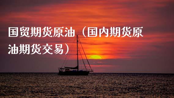 国贸期货原油（国内期货原油期货交易）