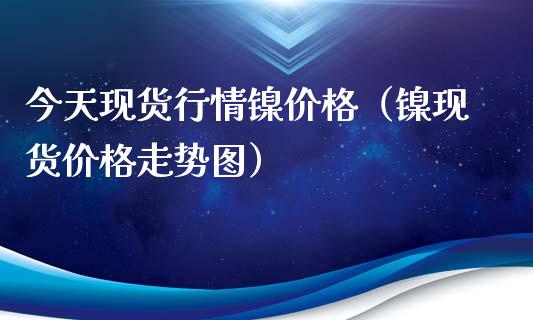 今天现货行情镍价格（镍现货价格走势图）