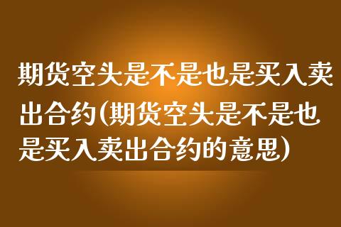 期货空头是不是也是买入卖出合约(期货空头是不是也是买入卖出合约的意思)
