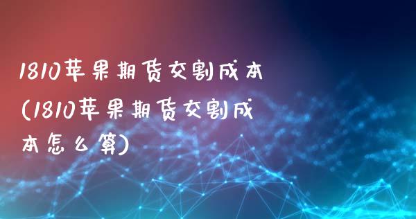 1810苹果期货交割成本(1810苹果期货交割成本怎么算)