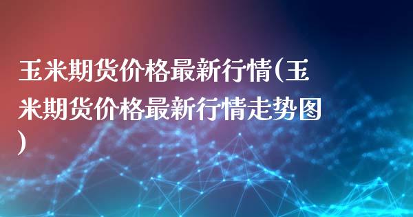 玉米期货价格最新行情(玉米期货价格最新行情走势图)