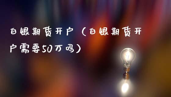 白银期货开户（白银期货开户需要50万吗）