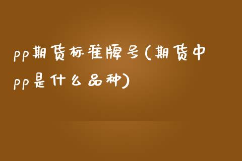 pp期货标准牌号(期货中pp是什么品种)