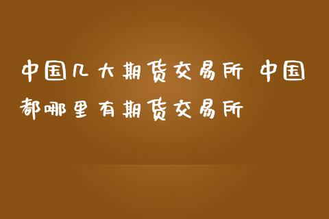 中国几大期货交易所 中国都哪里有期货交易所